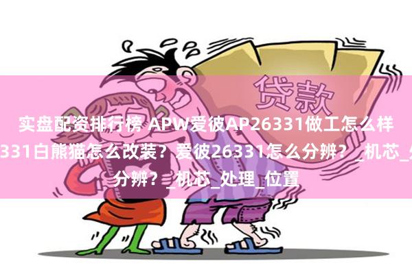 实盘配资排行榜 APW爱彼AP26331做工怎么样？爱彼26331白熊猫怎么改装？爱彼26331怎么分辨？_机芯_处理_位置