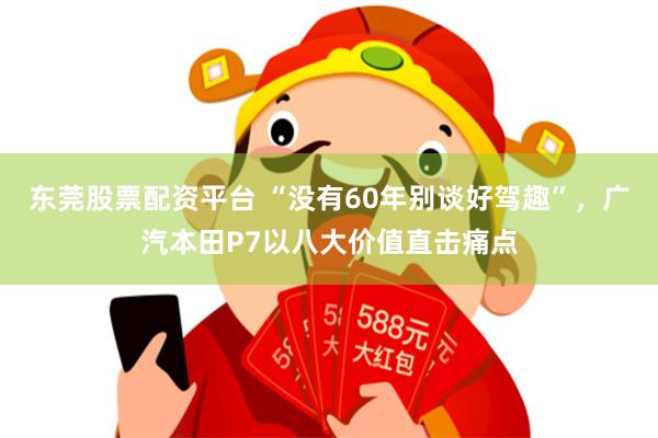 东莞股票配资平台 “没有60年别谈好驾趣”，广汽本田P7以八大价值直击痛点