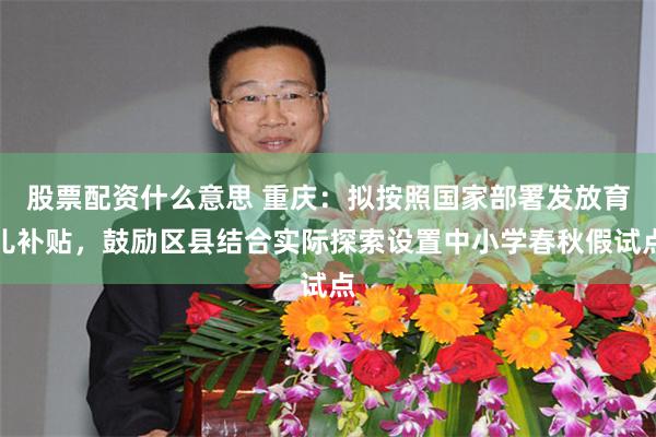 股票配资什么意思 重庆：拟按照国家部署发放育儿补贴，鼓励区县结合实际探索设置中小学春秋假试点