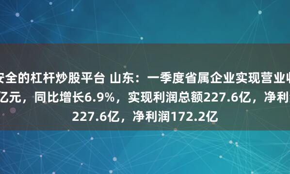 安全的杠杆炒股平台 山东：一季度省属企业实现营业收入6116.9亿元，同比增长6.9%，实现利润总额227.6亿，净利润172.2亿