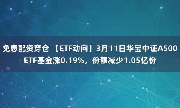 免息配资穿仓 【ETF动向】3月11日华宝中证A500ETF基金涨0.19%，份额减少1.05亿份
