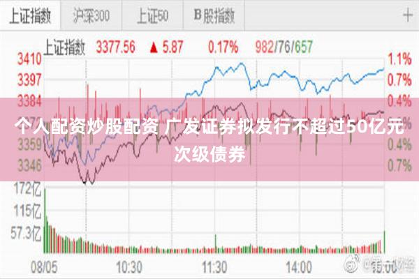 个人配资炒股配资 广发证券拟发行不超过50亿元次级债券