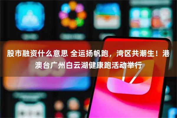 股市融资什么意思 全运扬帆跑，湾区共潮生！港澳台广州白云湖健康跑活动举行