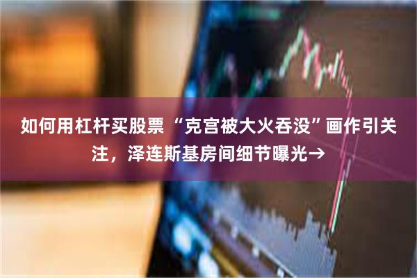 如何用杠杆买股票 “克宫被大火吞没”画作引关注，泽连斯基房间细节曝光→