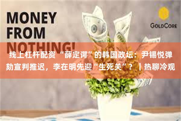线上杠杆配资 “薛定谔”的韩国政坛：尹锡悦弹劾宣判推迟，李在明先迎“生死关”？｜热聊冷观