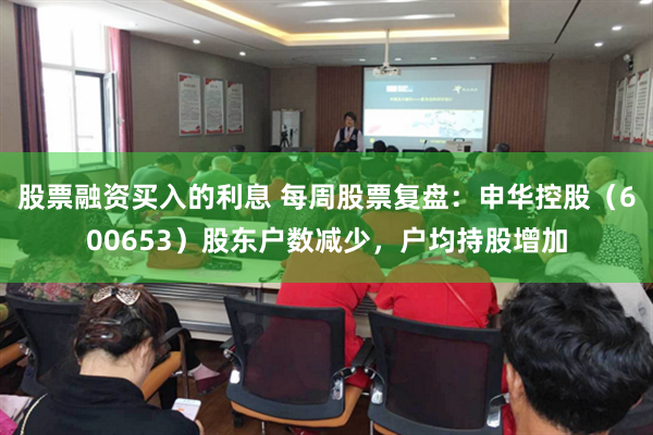 股票融资买入的利息 每周股票复盘：申华控股（600653）股东户数减少，户均持股增加