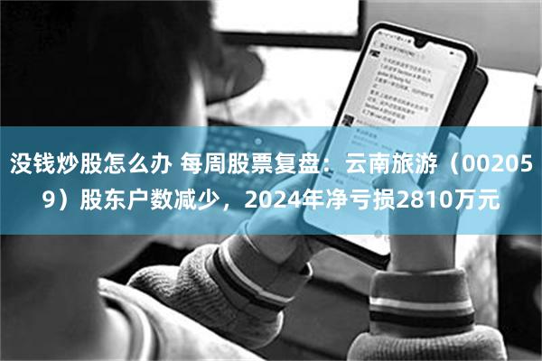 没钱炒股怎么办 每周股票复盘：云南旅游（002059）股东户数减少，2024年净亏损2810万元
