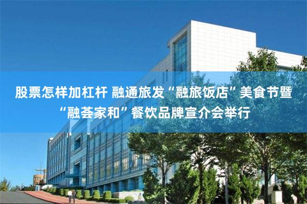 股票怎样加杠杆 融通旅发“融旅饭店”美食节暨“融荟家和”餐饮品牌宣介会举行
