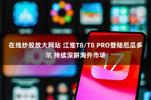 在线炒股放大网站 江淮T8/T8 PRO登陆厄瓜多尔 持续深耕海外市场