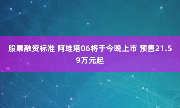 股票融资标准 阿维塔06将于今晚上市 预售21.59万元起