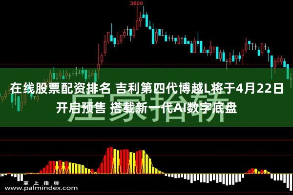 在线股票配资排名 吉利第四代博越L将于4月22日开启预售 搭载新一代AI数字底盘