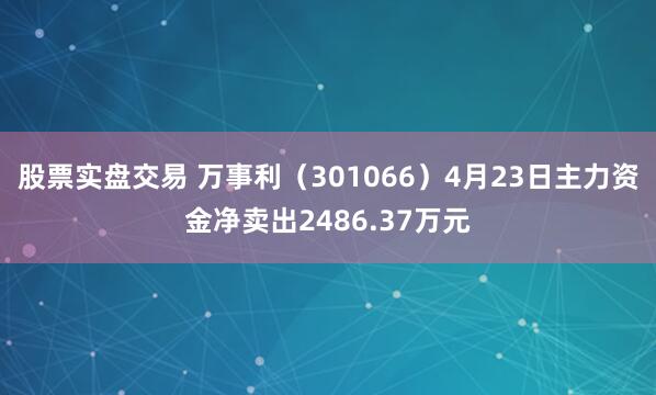 股票实盘交易 万事利（301066）4月23日主力资金净卖出2486.37万元
