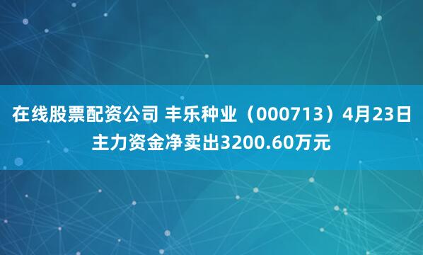 在线股票配资公司 丰乐种业（000713）4月23日主力资金净卖出3200.60万元