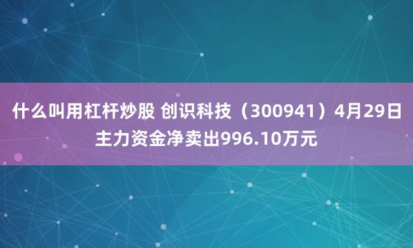 什么叫用杠杆炒股 创识科技（300941）4月29日主力资金净卖出996.10万元