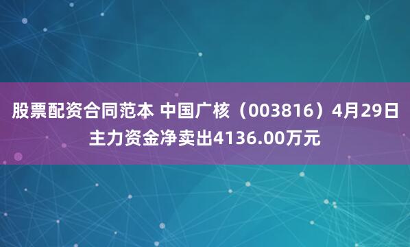 股票配资合同范本 中国广核（003816）4月29日主力资金净卖出4136.00万元