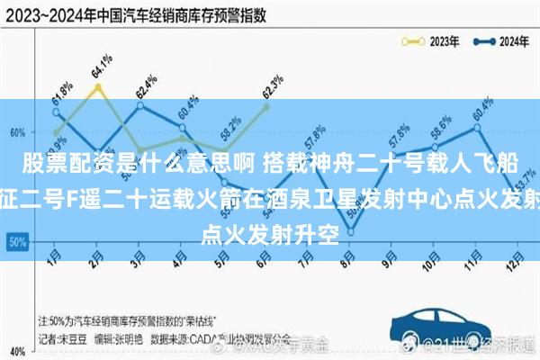 股票配资是什么意思啊 搭载神舟二十号载人飞船的长征二号F遥二十运载火箭在酒泉卫星发射中心点火发射升空