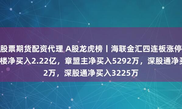 股票期货配资代理 A股龙虎榜丨海联金汇四连板涨停，游资呼家楼净买入2.22亿，章盟主净买入5292万，深股通净买入3225万