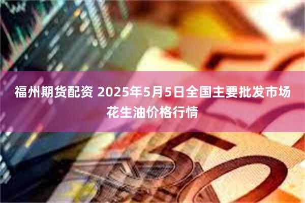 福州期货配资 2025年5月5日全国主要批发市场花生油价格行情