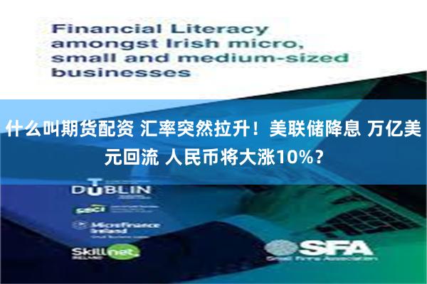 什么叫期货配资 汇率突然拉升！美联储降息 万亿美元回流 人民币将大涨10%？