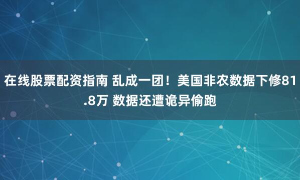 在线股票配资指南 乱成一团！美国非农数据下修81.8万 数据还遭诡异偷跑