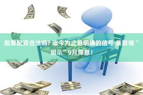 股票配资合法吗? 迄今为止最明确的信号 美联储“明示”9月降息！
