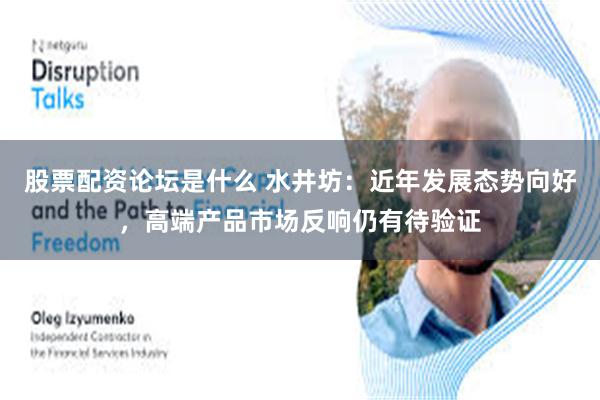 股票配资论坛是什么 水井坊：近年发展态势向好，高端产品市场反响仍有待验证