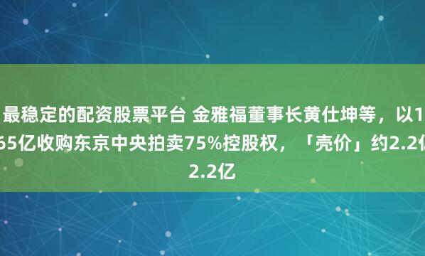 最稳定的配资股票平台 金雅福董事长黄仕坤等,以1.65亿收购东京中央拍卖75%控股权,「壳价」约2.2亿