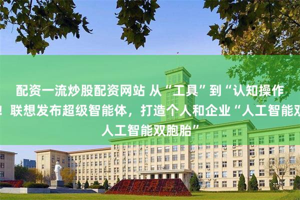 配资一流炒股配资网站 从“工具”到“认知操作系统”！联想发布超级智能体，打造个人和企业“人工智能双胞胎”