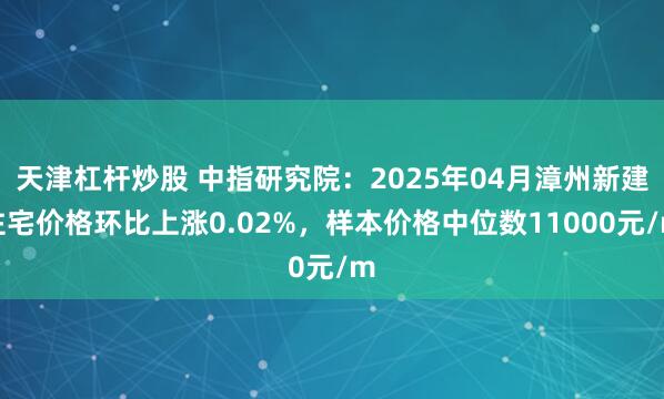 天津杠杆炒股 中指研究院：2025年04月漳州新建住宅价格环比上涨0.02%，样本价格中位数11000元/m