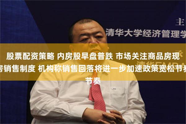 股票配资策略 内房股早盘普跌 市场关注商品房现房销售制度 机构称销售回落将进一步加速政策宽松节奏