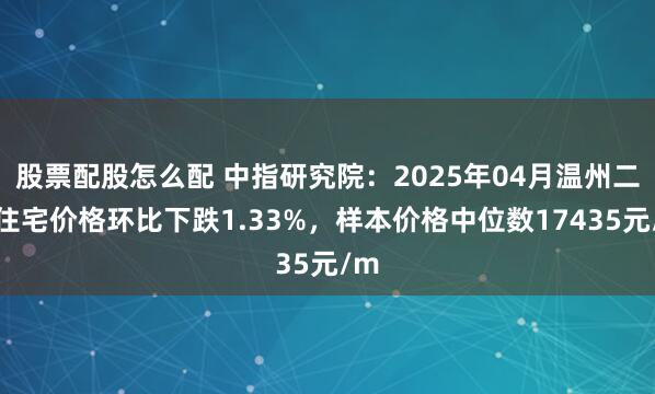 股票配股怎么配 中指研究院：2025年04月温州二手住宅价格环比下跌1.33%，样本价格中位数17435元/m
