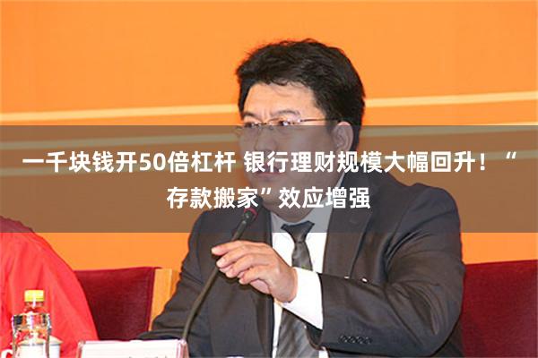 一千块钱开50倍杠杆 银行理财规模大幅回升！“存款搬家”效应增强