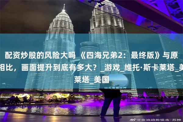 配资炒股的风险大吗 《四海兄弟2：最终版》与原版相比，画面提升到底有多大？_游戏_维托·斯卡莱塔_美国
