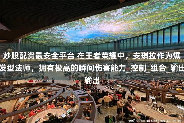 炒股配资最安全平台 在王者荣耀中，安琪拉作为爆发型法师，拥有极高的瞬间伤害能力_控制_组合_输出