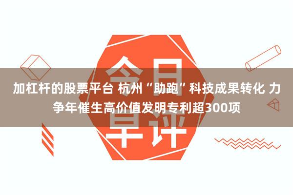 加杠杆的股票平台 杭州“助跑”科技成果转化 力争年催生高价值发明专利超300项