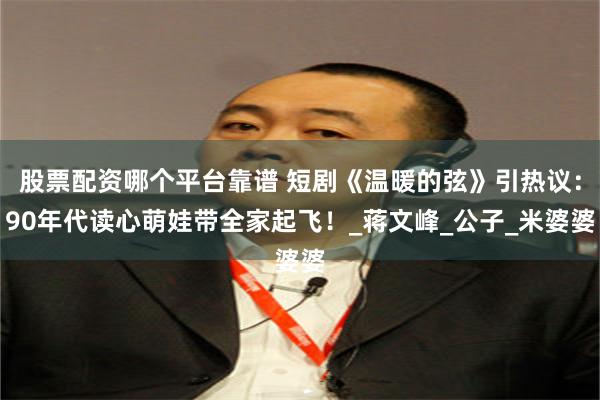 股票配资哪个平台靠谱 短剧《温暖的弦》引热议：90年代读心萌娃带全家起飞！_蒋文峰_公子_米婆婆