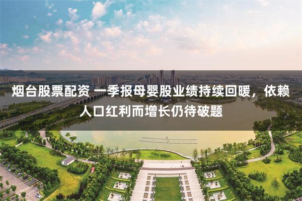 烟台股票配资 一季报母婴股业绩持续回暖，依赖人口红利而增长仍待破题