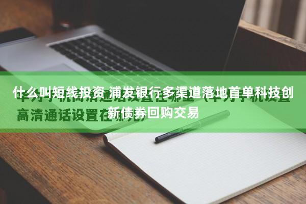 什么叫短线投资 浦发银行多渠道落地首单科技创新债券回购交易