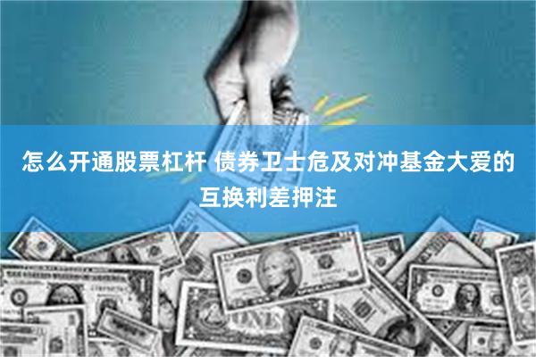 怎么开通股票杠杆 债券卫士危及对冲基金大爱的互换利差押注
