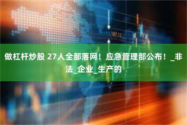 做杠杆炒股 27人全部落网！应急管理部公布！_非法_企业_生产的