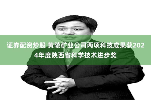 证券配资炒股 黄陵矿业公司两项科技成果获2024年度陕西省科学技术进步奖