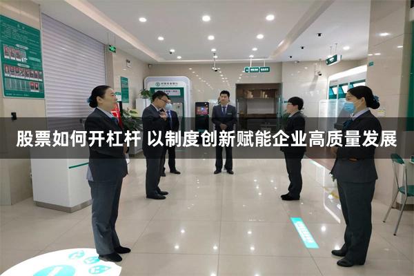 股票如何开杠杆 以制度创新赋能企业高质量发展
