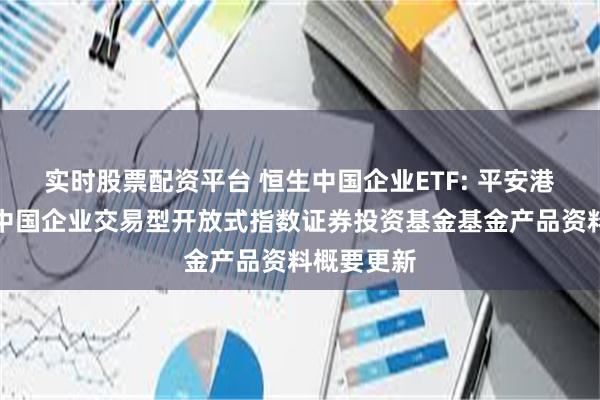 实时股票配资平台 恒生中国企业ETF: 平安港股通恒生中国企业交易型开放式指数证券投资基金基金产品资料概要更新