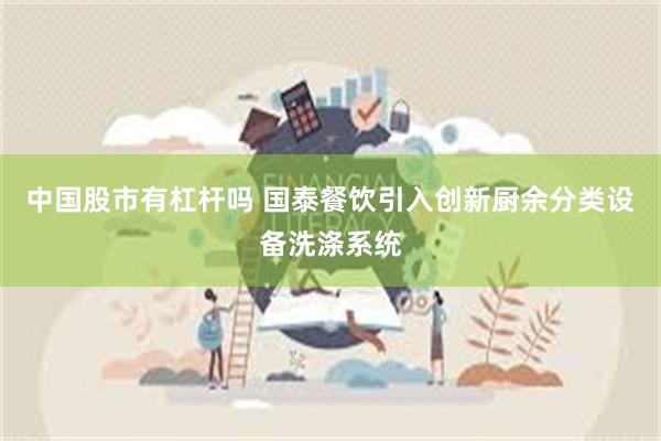 中国股市有杠杆吗 国泰餐饮引入创新厨余分类设备洗涤系统