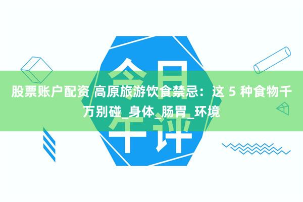 股票账户配资 高原旅游饮食禁忌：这 5 种食物千万别碰_身体_肠胃_环境