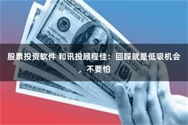 股票投资软件 和讯投顾程佳：回踩就是低吸机会，不要怕