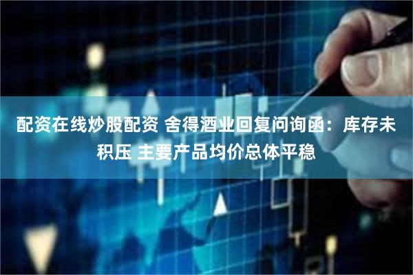 配资在线炒股配资 舍得酒业回复问询函：库存未积压 主要产品均价总体平稳