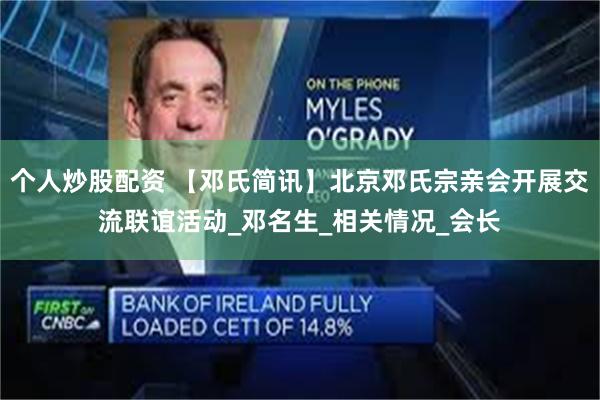 个人炒股配资 【邓氏简讯】北京邓氏宗亲会开展交流联谊活动_邓名生_相关情况_会长