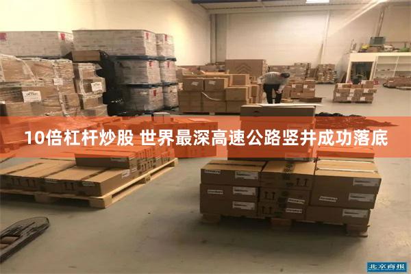 10倍杠杆炒股 世界最深高速公路竖井成功落底