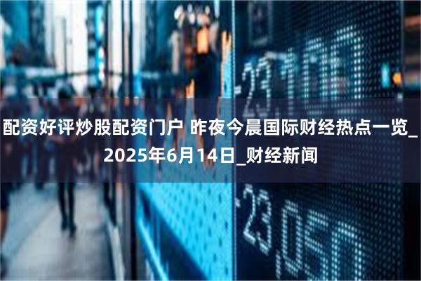 配资好评炒股配资门户 昨夜今晨国际财经热点一览_2025年6月14日_财经新闻